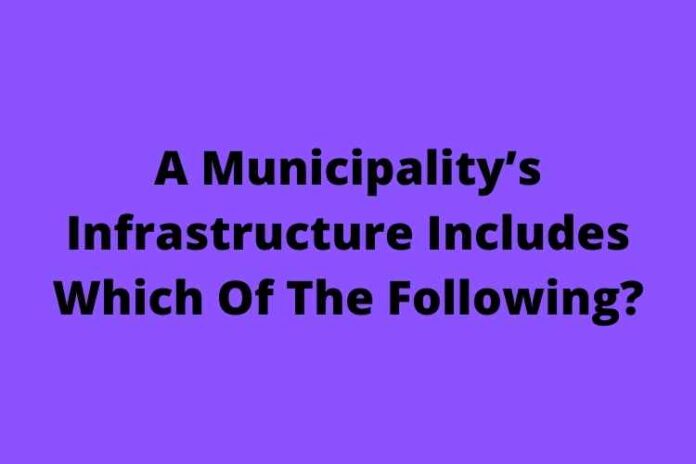 A Municipality’s Infrastructure Includes Which Of The Following?